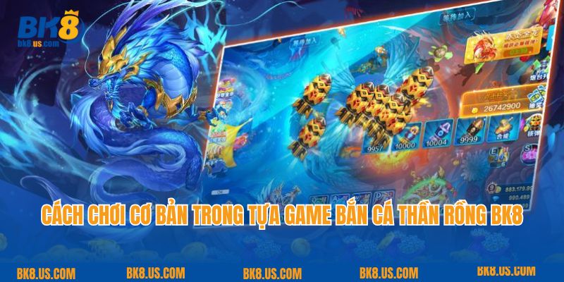 Cách chơi cơ bản trong tựa game bắn cá thần rồng BK8